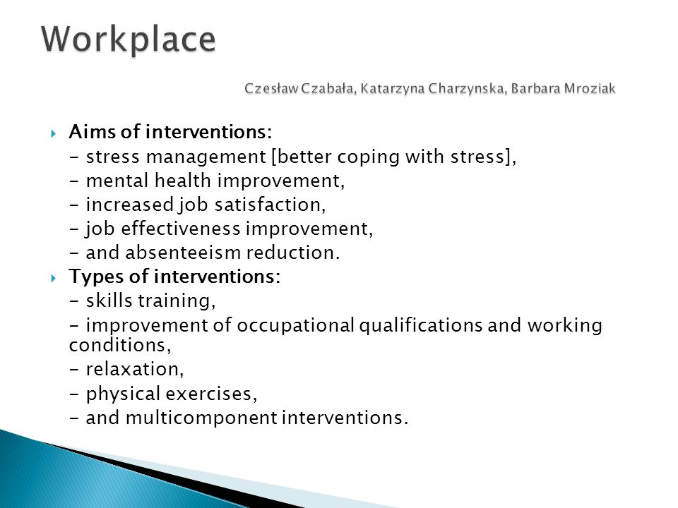 Aims of interventions: - stress management [better coping with stress], - mental health improvement, - increased job satisfaction, - job effectiveness improvement, - and absenteeism reduction.