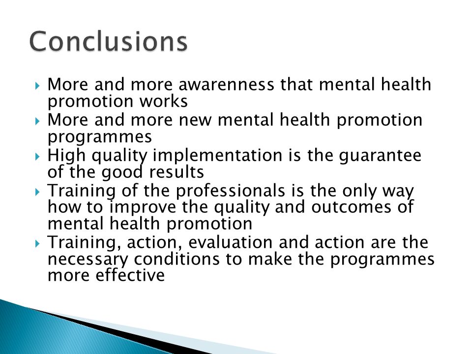  More and more awarenness that mental health promotion works  More and more new mental health promotion programmes  High quality implementation is the guarantee of the good results  Training of the professionals is the only way how to improve the quality and outcomes of mental health promotion  Training, action, evaluation and action are the necessary conditions to make the programmes more effective