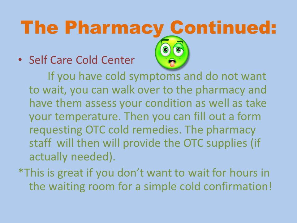 The Pharmacy Continued: Self Care Cold Center If you have cold symptoms and do not want to wait, you can walk over to the pharmacy and have them assess your condition as well as take your temperature.