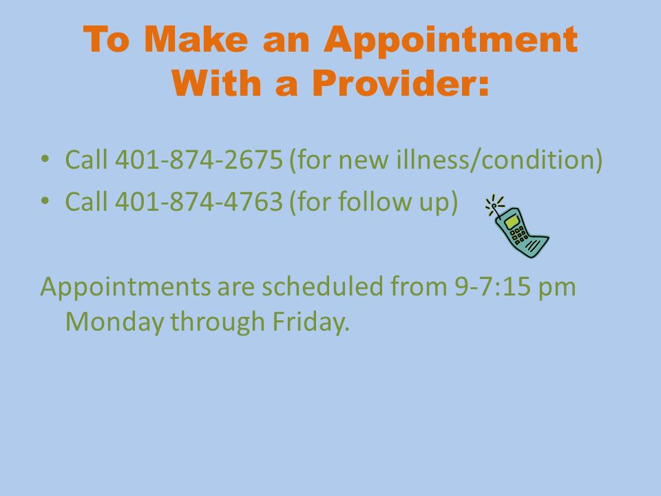 To Make an Appointment With a Provider: Call (for new illness/condition) Call (for follow up) Appointments are scheduled from 9-7:15 pm Monday through Friday.