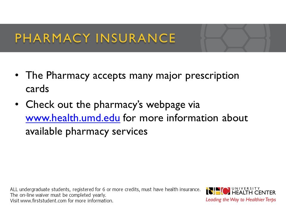 PHARMACY INSURANCE The Pharmacy accepts many major prescription cards Check out the pharmacy’s webpage via   for more information about available pharmacy services   ALL undergraduate students, registered for 6 or more credits, must have health insurance.