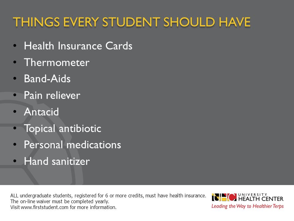 THINGS EVERY STUDENT SHOULD HAVE Health Insurance Cards Thermometer Band-Aids Pain reliever Antacid Topical antibiotic Personal medications Hand sanitizer ALL undergraduate students, registered for 6 or more credits, must have health insurance.