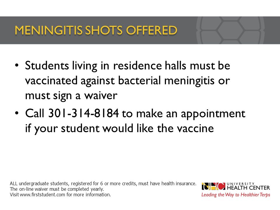 MENINGITIS SHOTS OFFERED Students living in residence halls must be vaccinated against bacterial meningitis or must sign a waiver Call to make an appointment if your student would like the vaccine ALL undergraduate students, registered for 6 or more credits, must have health insurance.