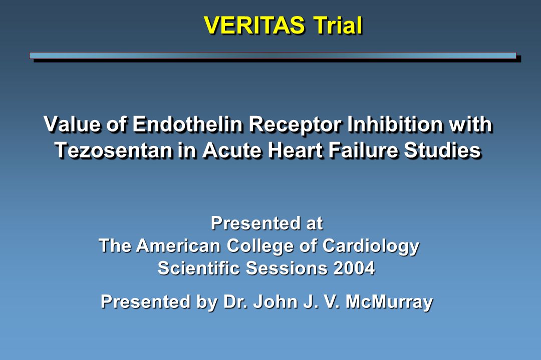 Value of Endothelin Receptor Inhibition with Tezosentan in Acute Heart Failure Studies VERITAS Trial Presented at The American College of Cardiology Scientific Sessions 2004 Presented by Dr.