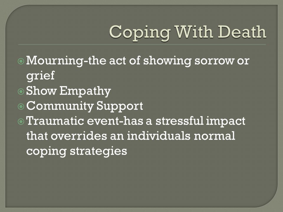  Mourning-the act of showing sorrow or grief  Show Empathy  Community Support  Traumatic event-has a stressful impact that overrides an individuals normal coping strategies