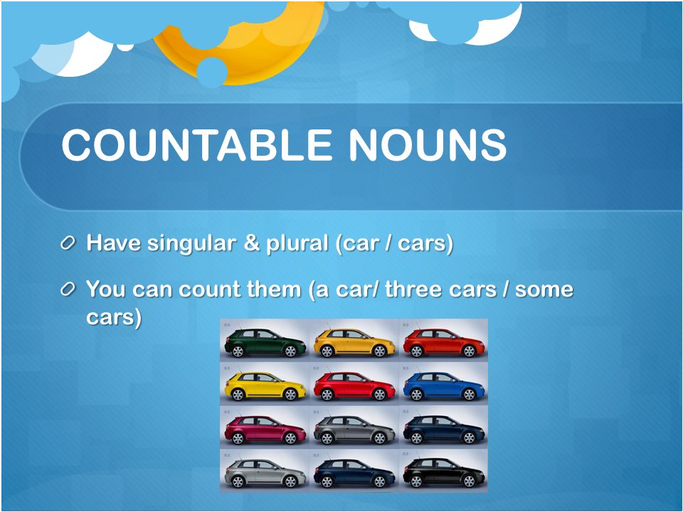 COUNTABLE NOUNS Have singular & plural (car / cars) You can count them (a car/ three cars / some cars)