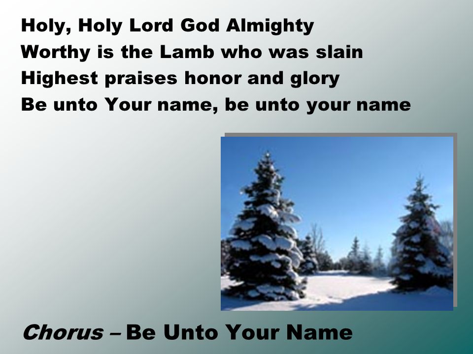 Chorus – Be Unto Your Name Holy, Holy Lord God Almighty Worthy is the Lamb who was slain Highest praises honor and glory Be unto Your name, be unto your name
