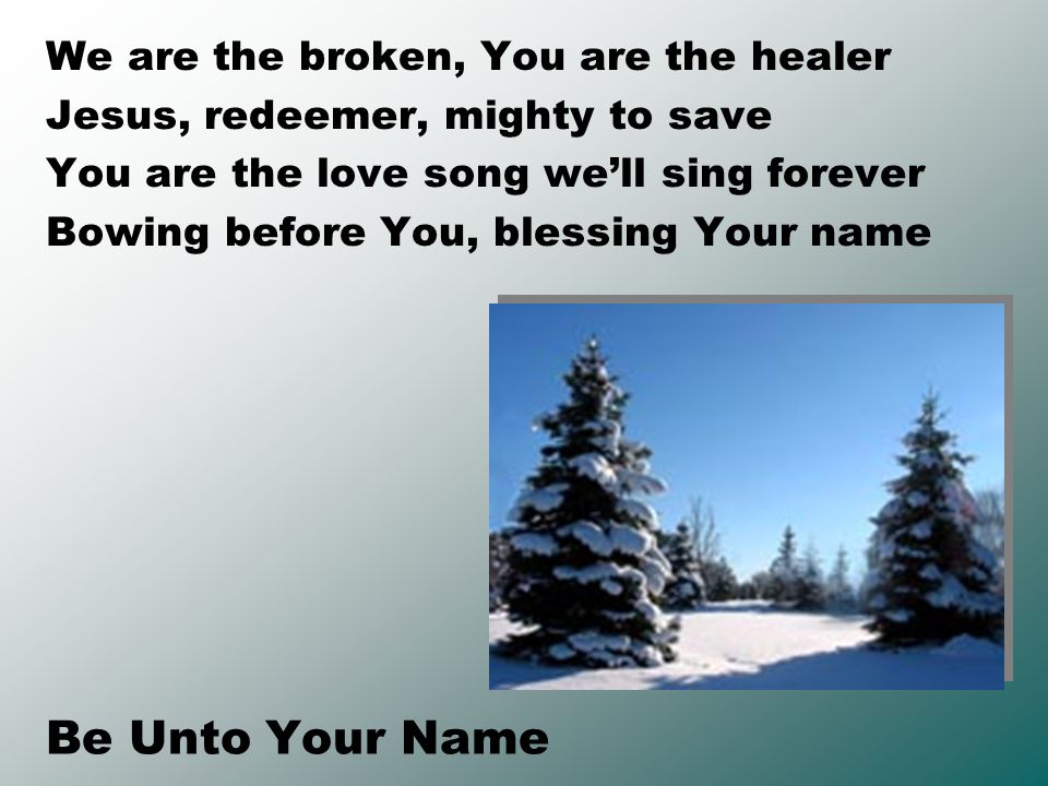 Be Unto Your Name We are the broken, You are the healer Jesus, redeemer, mighty to save You are the love song we’ll sing forever Bowing before You, blessing Your name