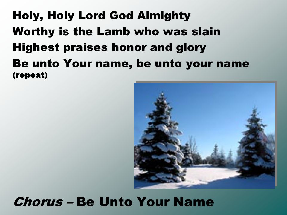Chorus – Be Unto Your Name Holy, Holy Lord God Almighty Worthy is the Lamb who was slain Highest praises honor and glory Be unto Your name, be unto your name (repeat)