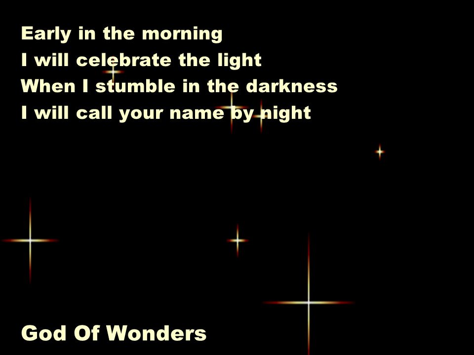 God Of Wonders Early in the morning I will celebrate the light When I stumble in the darkness I will call your name by night