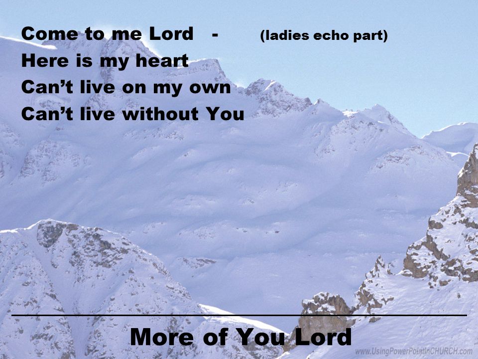 More of You Lord Come to me Lord- (ladies echo part) Here is my heart Can’t live on my own Can’t live without You