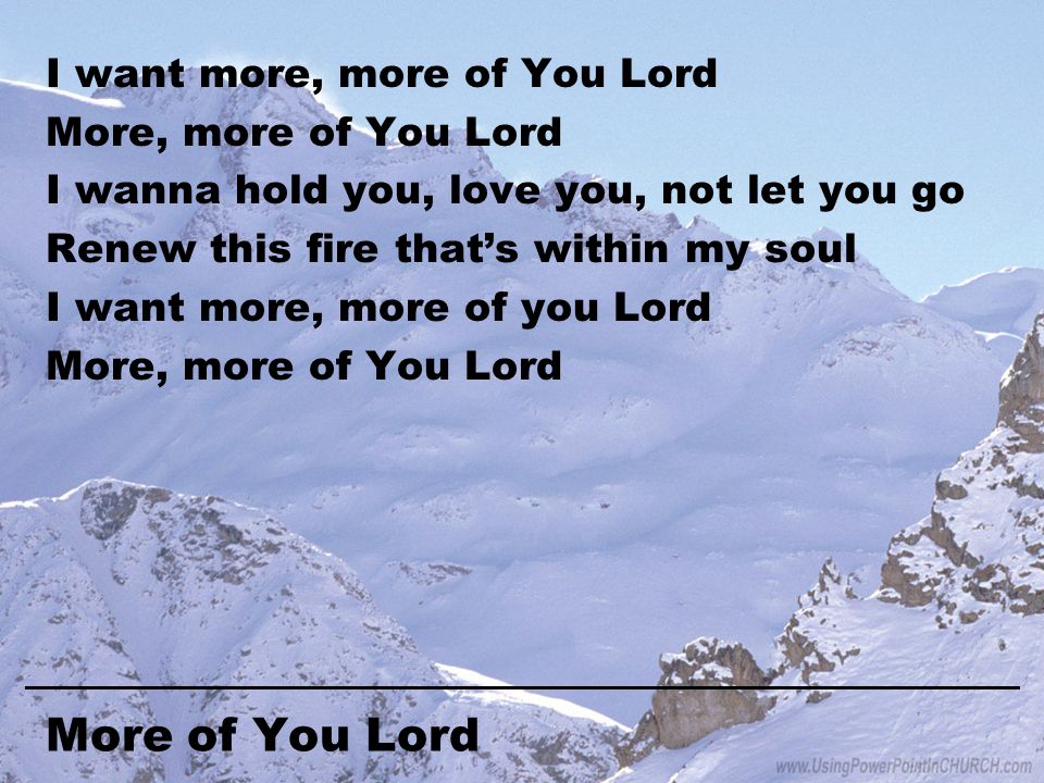 More of You Lord I want more, more of You Lord More, more of You Lord I wanna hold you, love you, not let you go Renew this fire that’s within my soul I want more, more of you Lord More, more of You Lord