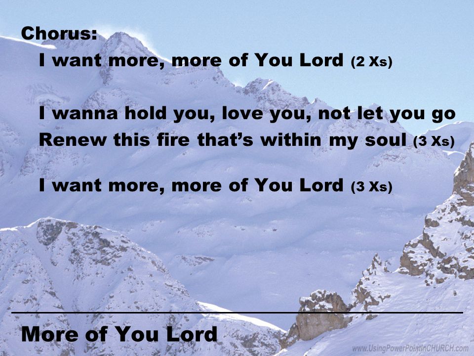 More of You Lord Chorus: I want more, more of You Lord (2 Xs) I wanna hold you, love you, not let you go Renew this fire that’s within my soul (3 Xs) I want more, more of You Lord (3 Xs)