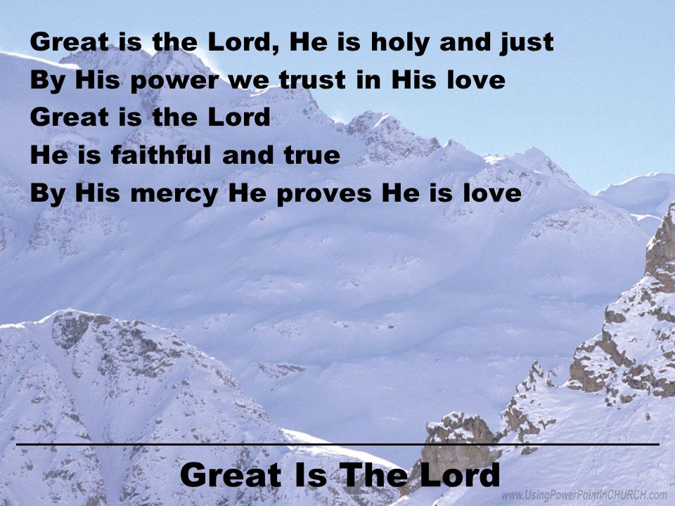Great Is The Lord Great is the Lord, He is holy and just By His power we trust in His love Great is the Lord He is faithful and true By His mercy He proves He is love