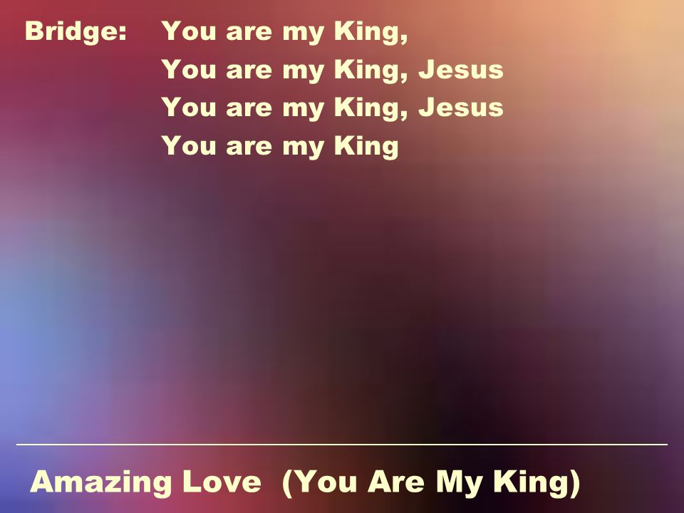 Amazing Love (You Are My King) Bridge:You are my King, You are my King, Jesus You are my King