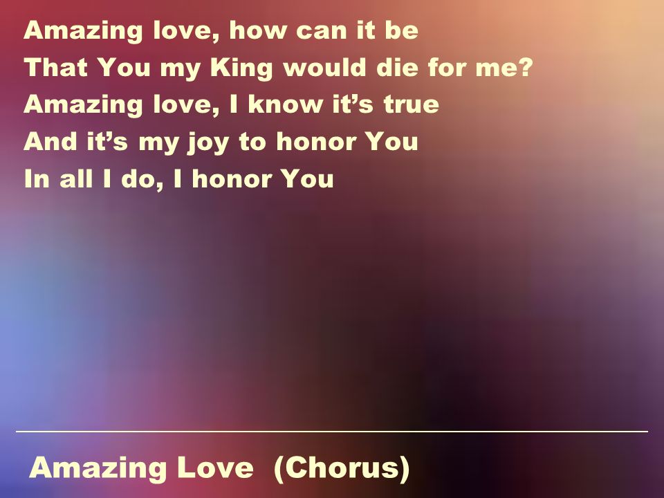 Amazing Love (Chorus) Amazing love, how can it be That You my King would die for me.