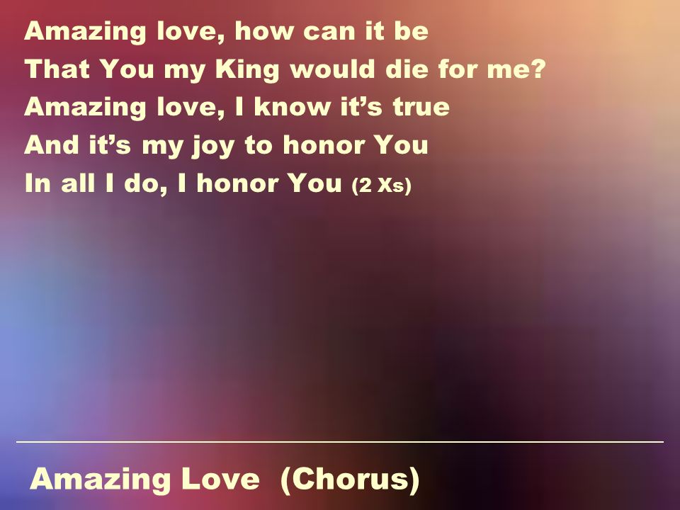 Amazing Love (Chorus) Amazing love, how can it be That You my King would die for me.