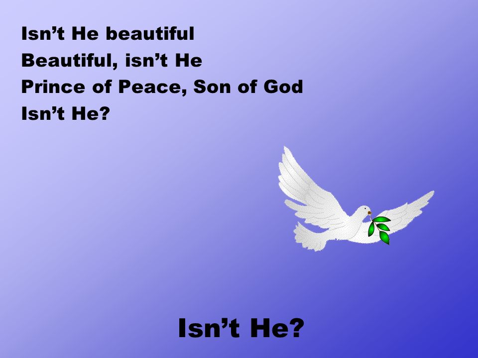 Isn’t He Isn’t He beautiful Beautiful, isn’t He Prince of Peace, Son of God Isn’t He