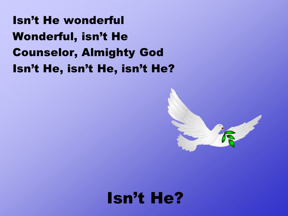 Isn’t He wonderful Wonderful, isn’t He Counselor, Almighty God Isn’t He, isn’t He, isn’t He