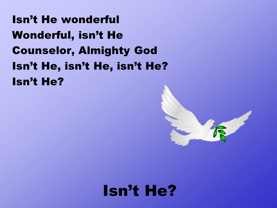 Isn’t He wonderful Wonderful, isn’t He Counselor, Almighty God Isn’t He, isn’t He, isn’t He.