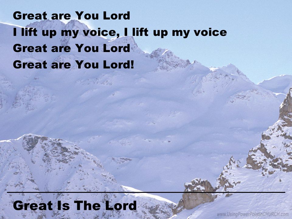 Great Is The Lord Great are You Lord I lift up my voice, I lift up my voice Great are You Lord Great are You Lord!
