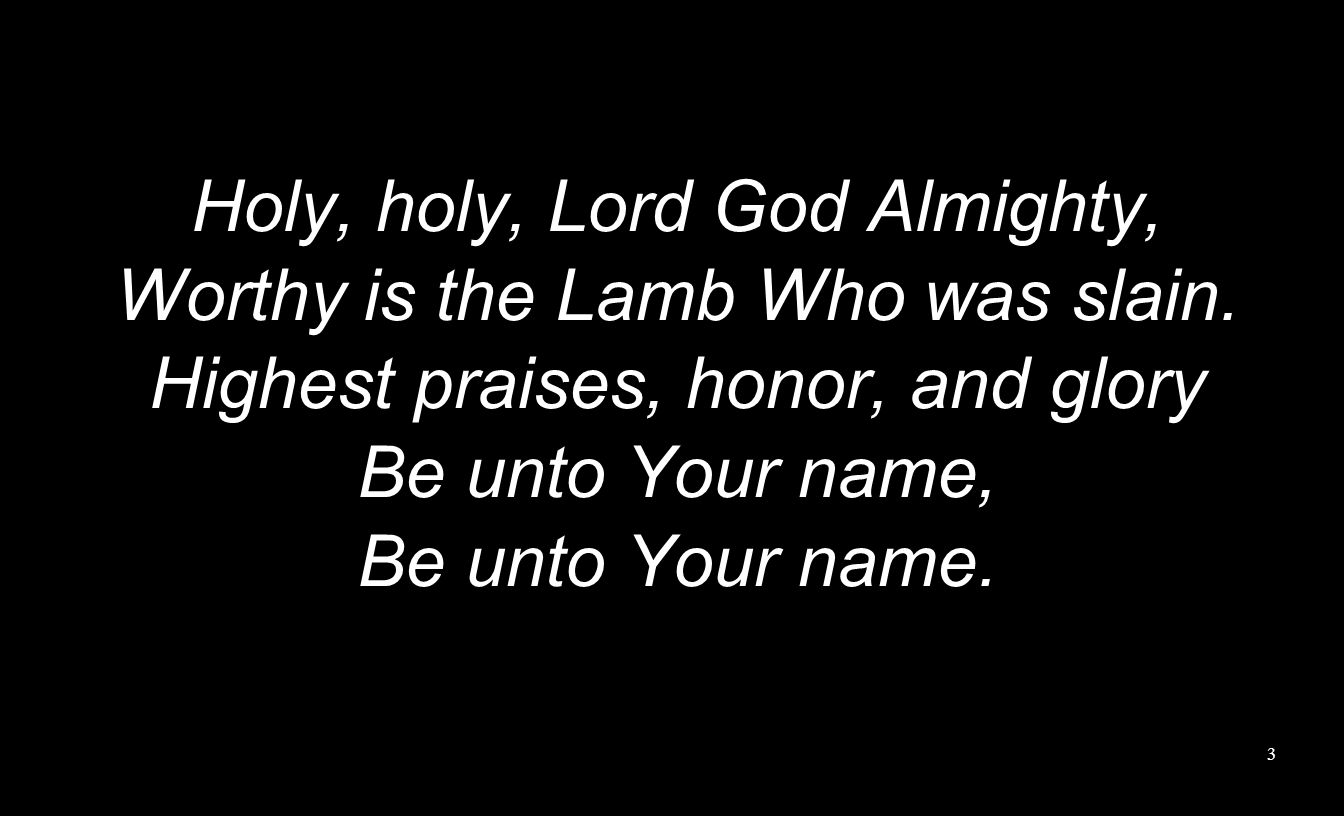 Holy, holy, Lord God Almighty, Worthy is the Lamb Who was slain.