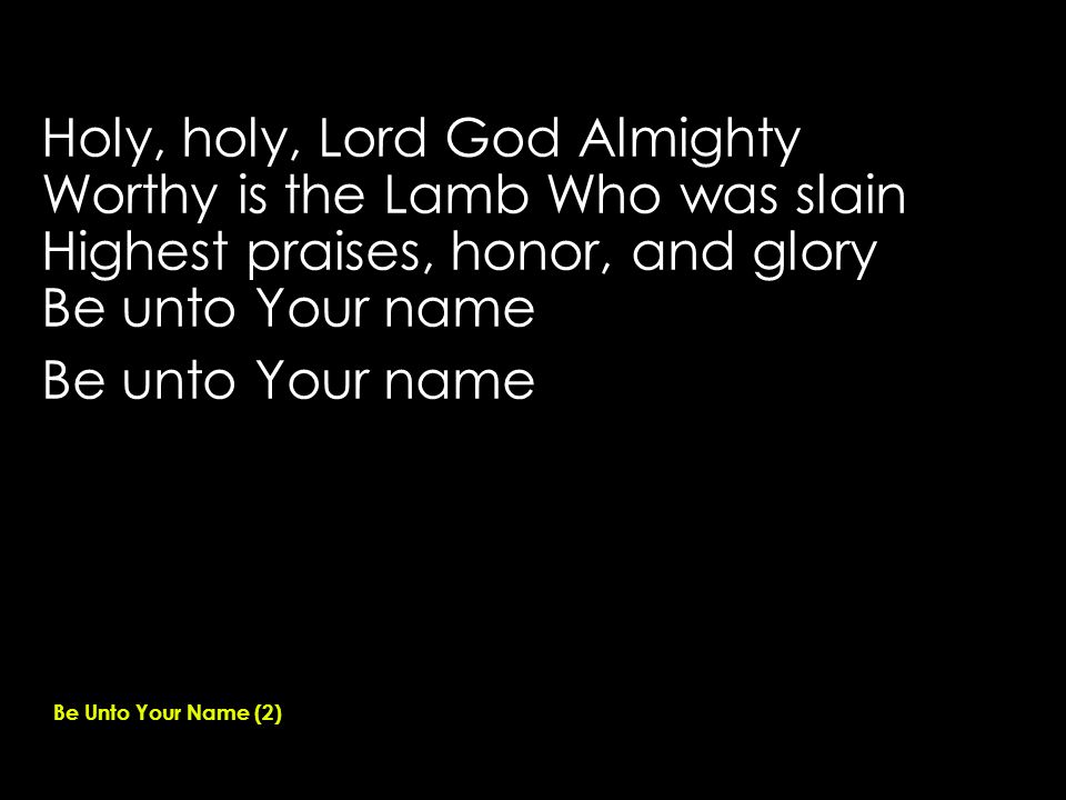 Holy, holy, Lord God Almighty Worthy is the Lamb Who was slain Highest praises, honor, and glory Be unto Your name Be Unto Your Name (2)