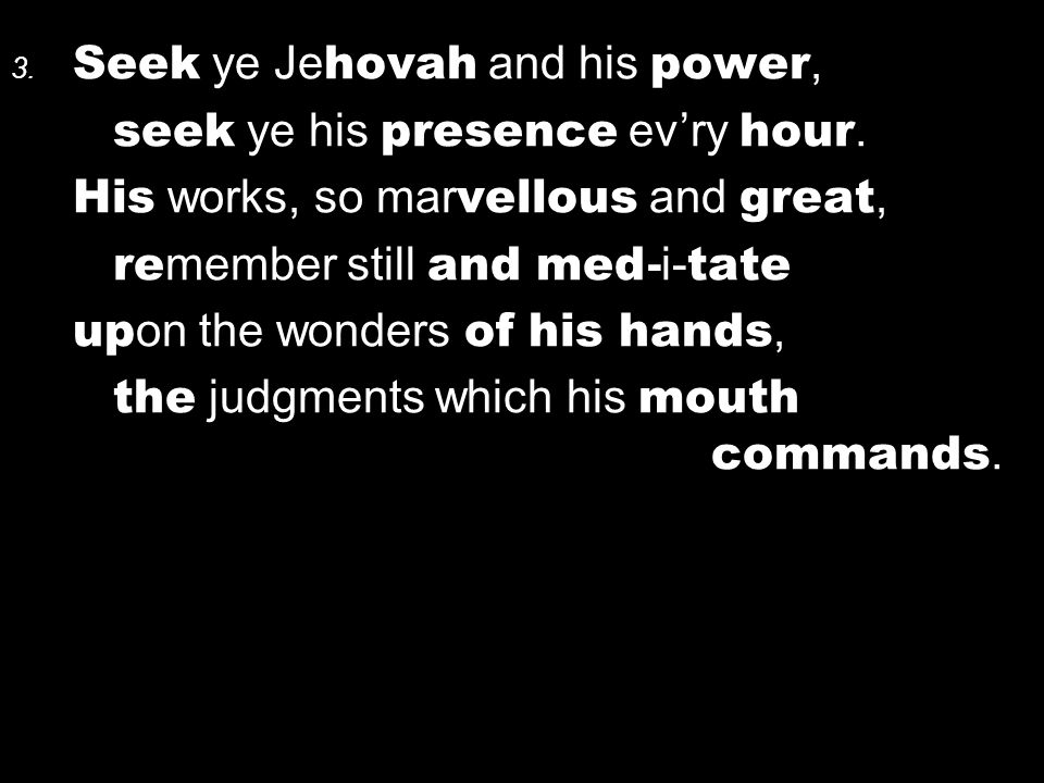 3. Seek ye Je hovah and his power, seek ye his presence ev’ry hour.