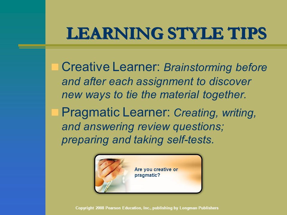 Copyright 2008 Pearson Education, Inc., publishing by Longman Publishers LEARNING STYLE TIPS Creative Learner: Brainstorming before and after each assignment to discover new ways to tie the material together.