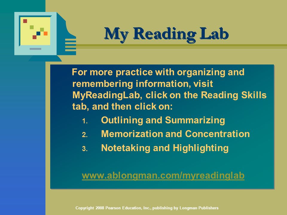 Copyright 2008 Pearson Education, Inc., publishing by Longman Publishers My Reading Lab For more practice with organizing and remembering information, visit MyReadingLab, click on the Reading Skills tab, and then click on: 1.