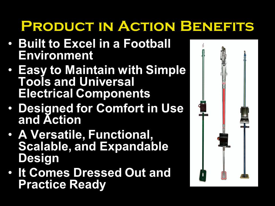 Product in Action Benefits Built to Excel in a Football Environment Easy to Maintain with Simple Tools and Universal Electrical Components Designed for Comfort in Use and Action A Versatile, Functional, Scalable, and Expandable Design It Comes Dressed Out and Practice Ready