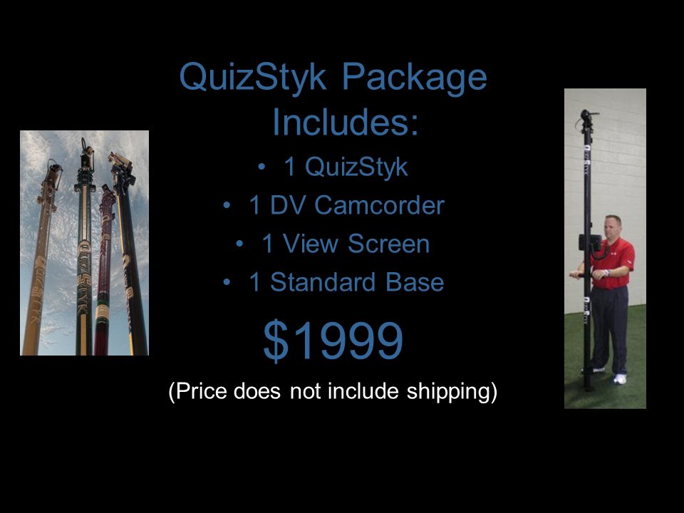 QuizStyk Package Includes: 1 QuizStyk 1 DV Camcorder 1 View Screen 1 Standard Base $1999 (Price does not include shipping)