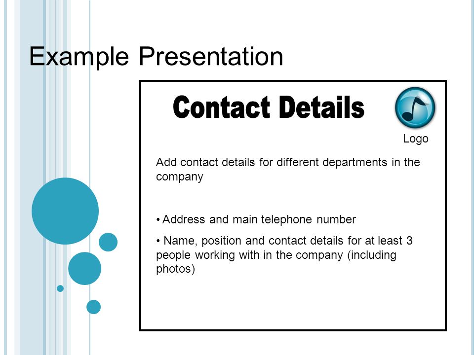 Example Presentation Logo Add contact details for different departments in the company Address and main telephone number Name, position and contact details for at least 3 people working with in the company (including photos)