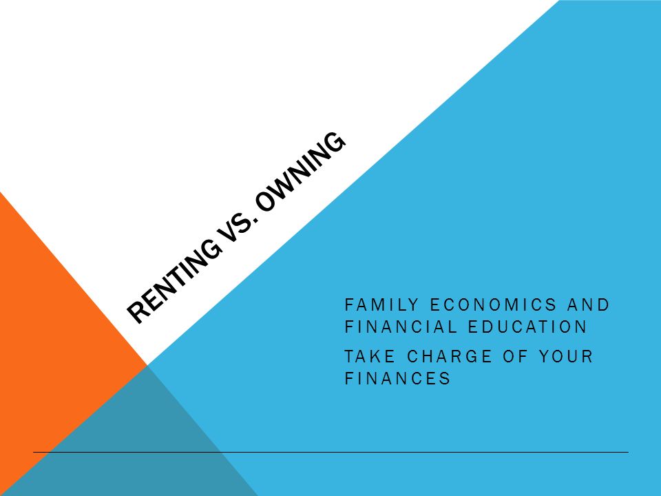 RENTING VS. OWNING FAMILY ECONOMICS AND FINANCIAL EDUCATION TAKE CHARGE OF YOUR FINANCES