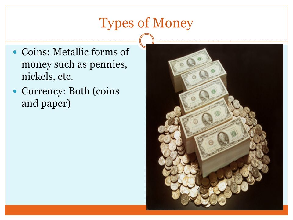 Types of Money Coins: Metallic forms of money such as pennies, nickels, etc.