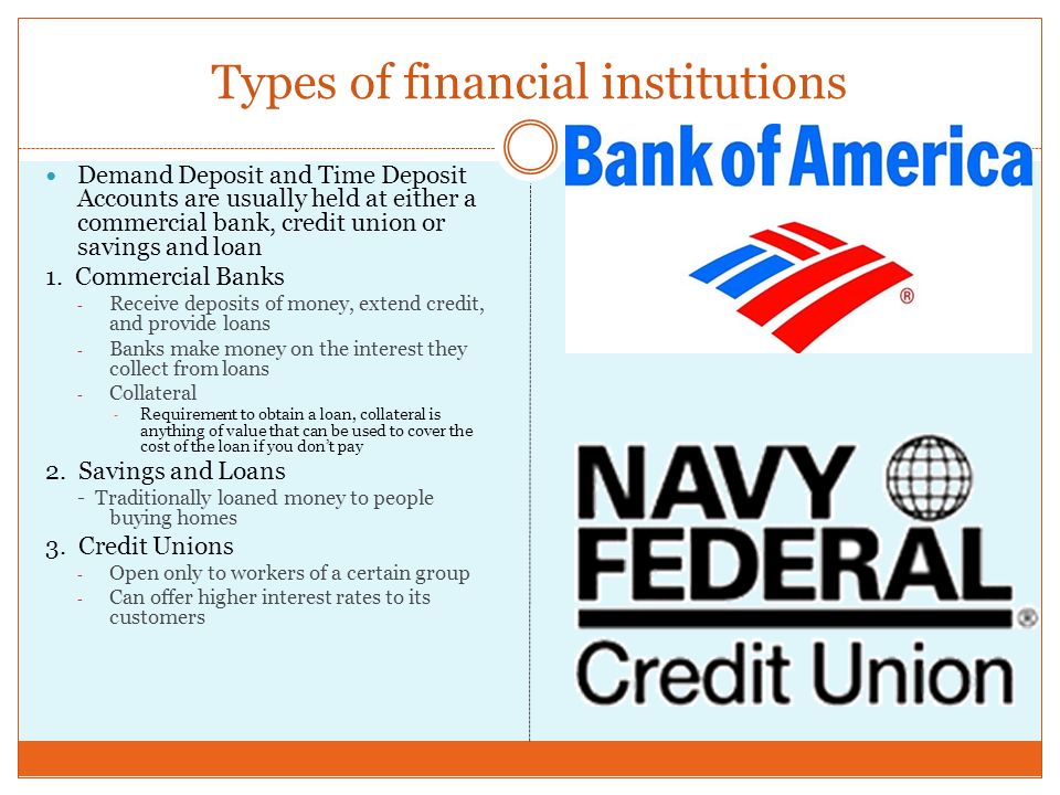 Types of financial institutions Demand Deposit and Time Deposit Accounts are usually held at either a commercial bank, credit union or savings and loan 1.