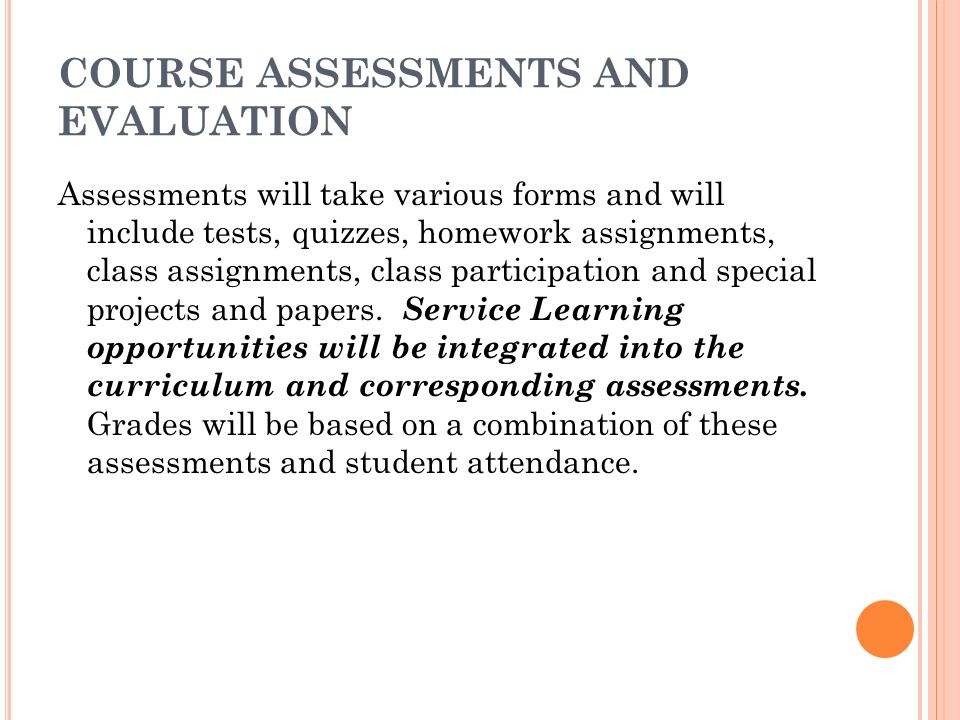 COURSE ASSESSMENTS AND EVALUATION Assessments will take various forms and will include tests, quizzes, homework assignments, class assignments, class participation and special projects and papers.