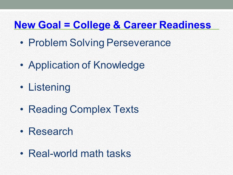 New Goal = College & Career Readiness Problem Solving Perseverance Application of Knowledge Listening Reading Complex Texts Research Real-world math tasks