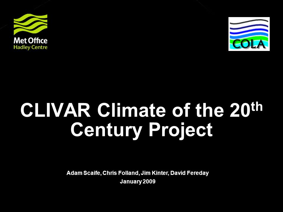 © Crown copyright Met Office CLIVAR Climate of the 20 th Century Project Adam Scaife, Chris Folland, Jim Kinter, David Fereday January 2009