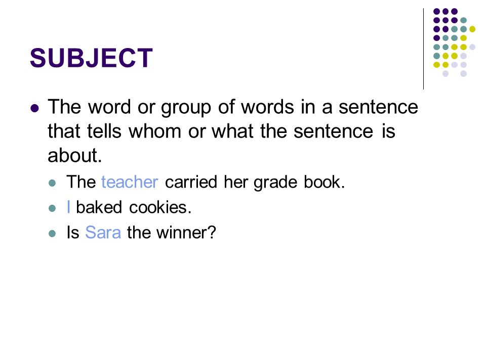 SUBJECT The word or group of words in a sentence that tells whom or what the sentence is about.