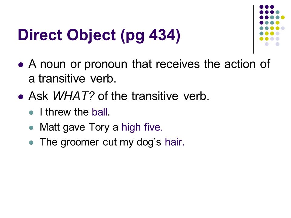Direct Object (pg 434) A noun or pronoun that receives the action of a transitive verb.