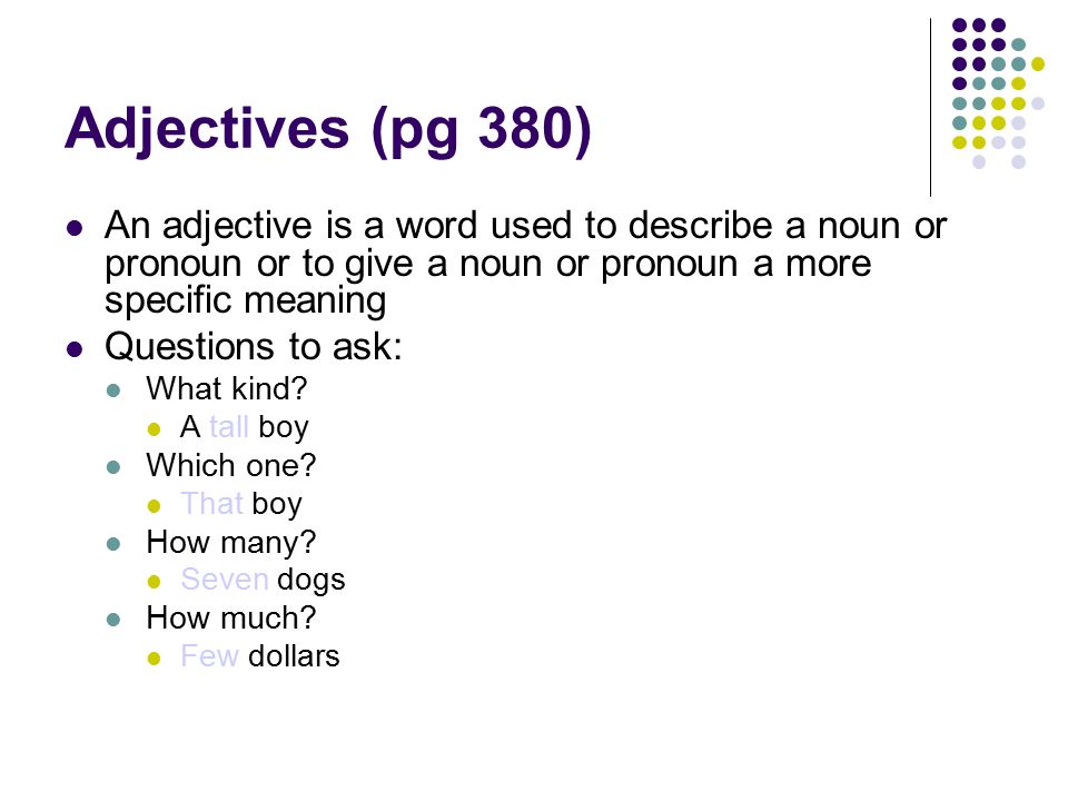 Adjectives (pg 380) An adjective is a word used to describe a noun or pronoun or to give a noun or pronoun a more specific meaning Questions to ask: What kind.