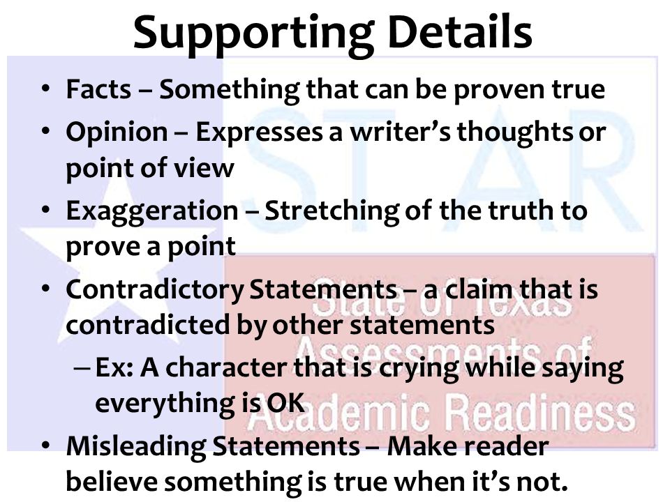 Facts – Something that can be proven true Opinion – Expresses a writer’s thoughts or point of view Exaggeration – Stretching of the truth to prove a point Contradictory Statements – a claim that is contradicted by other statements – Ex: A character that is crying while saying everything is OK Misleading Statements – Make reader believe something is true when it’s not.