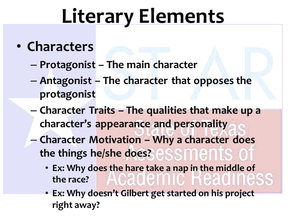 Characters – Protagonist – The main character – Antagonist – The character that opposes the protagonist – Character Traits – The qualities that make up a character’s appearance and personality – Character Motivation – Why a character does the things he/she does.