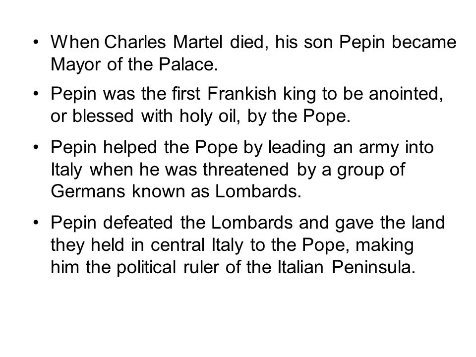 The sons lost much of their power to local nobles, and the Franks began to accept the leadership of a government official known as the Mayor of the Palace. Charles Martel, also known as Charles the Hammer was the most powerful Mayor, and he had the support of the Church.