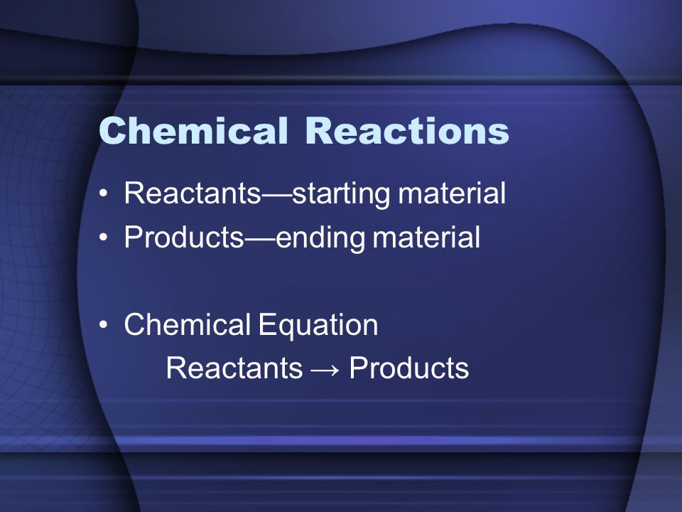 Chemical Reactions Reactants—starting material Products—ending material Chemical Equation Reactants → Products