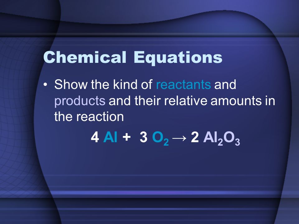 Chemical Equations Show the kind of reactants and products and their relative amounts in the reaction 4 Al + 3 O 2 → 2 Al 2 O 3