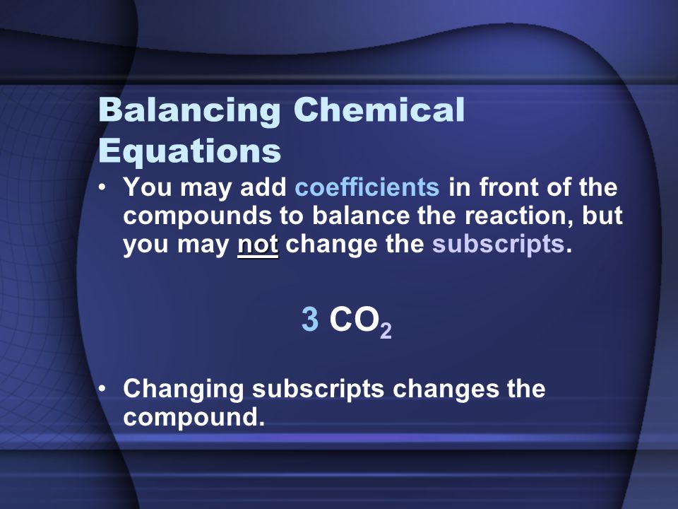 Balancing Chemical Equations notYou may add coefficients in front of the compounds to balance the reaction, but you may not change the subscripts.