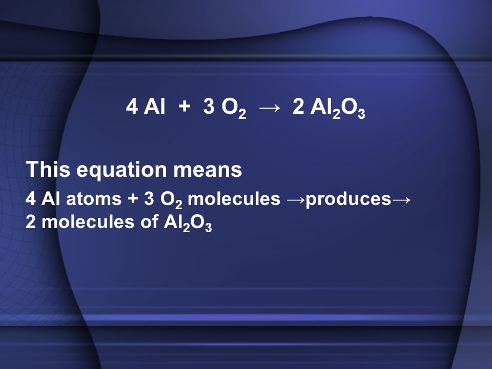 4 Al + 3 O 2 → 2 Al 2 O 3 This equation means 4 Al atoms + 3 O 2 molecules →produces→ 2 molecules of Al 2 O 3