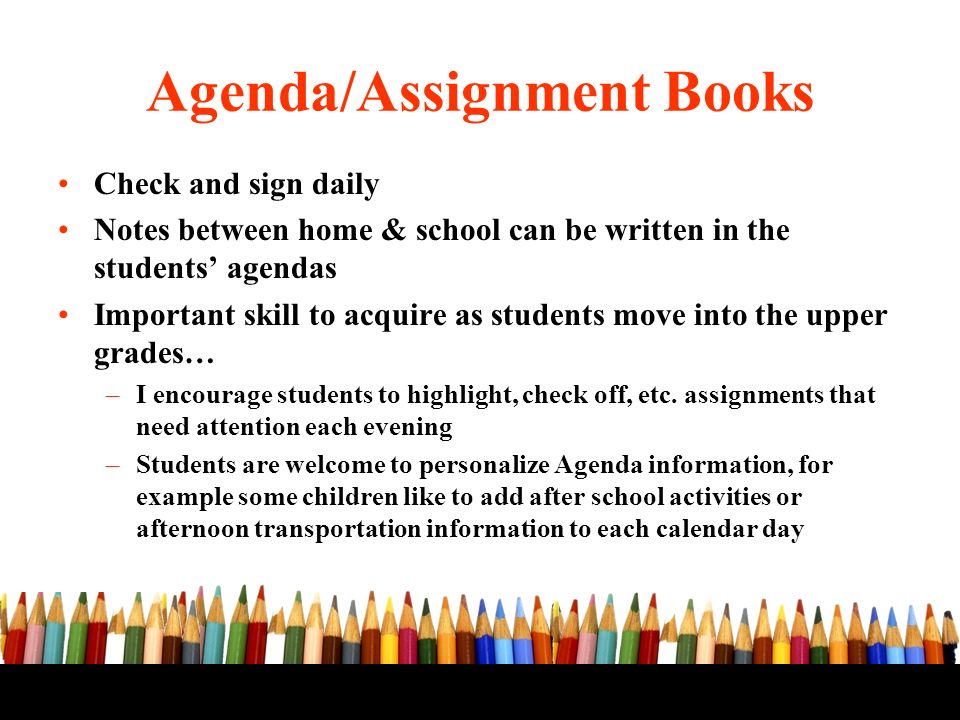 Check and sign daily Notes between home & school can be written in the students’ agendas Important skill to acquire as students move into the upper grades… –I encourage students to highlight, check off, etc.